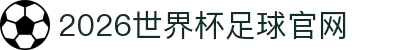 2026世界杯足球官网首页-国际足联世界杯官方网站入口